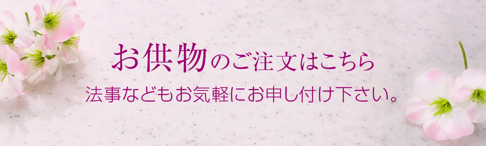 お供物のご注文はこちら 法事などもお気軽にお申し付け下さい。